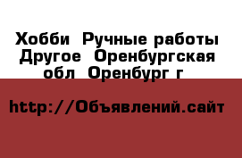 Хобби. Ручные работы Другое. Оренбургская обл.,Оренбург г.